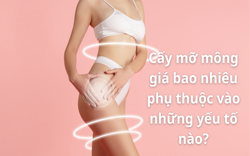 cấy mỡ mông giá bao nhiêu phụ thuộc vào những yếu tố nào